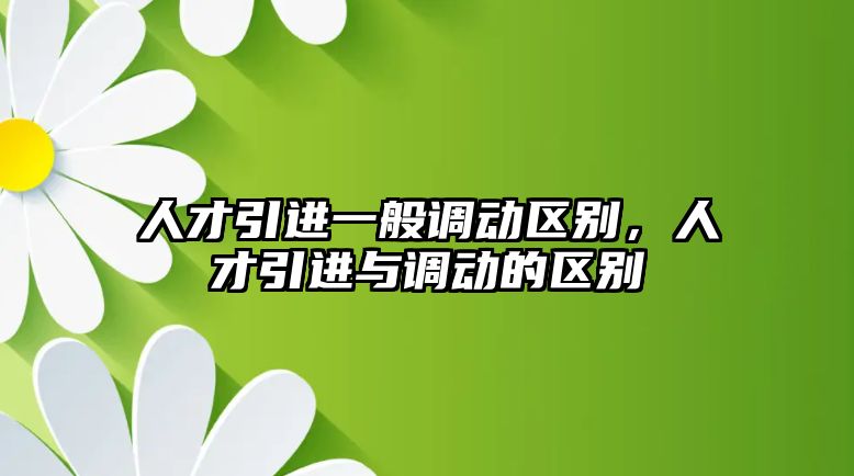 人才引進(jìn)一般調(diào)動(dòng)區(qū)別，人才引進(jìn)與調(diào)動(dòng)的區(qū)別